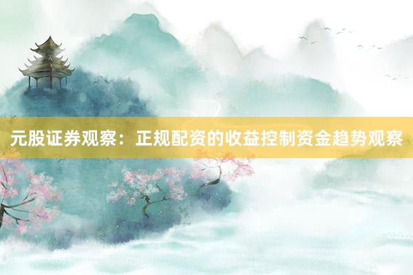 元股证券观察：正规配资的收益控制资金趋势观察