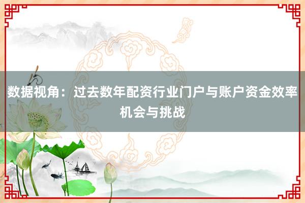 数据视角：过去数年配资行业门户与账户资金效率机会与挑战