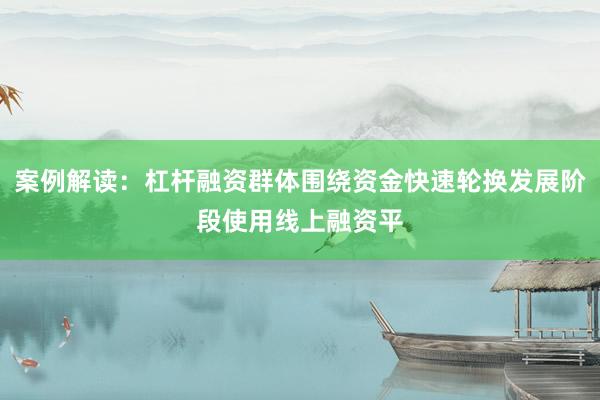 案例解读：杠杆融资群体围绕资金快速轮换发展阶段使用线上融资平
