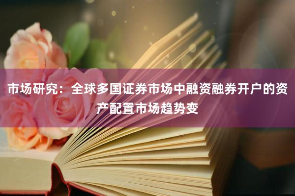 市场研究：全球多国证券市场中融资融券开户的资产配置市场趋势变