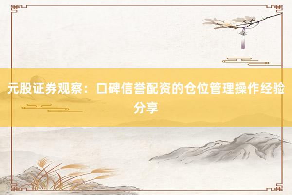 元股证券观察：口碑信誉配资的仓位管理操作经验分享