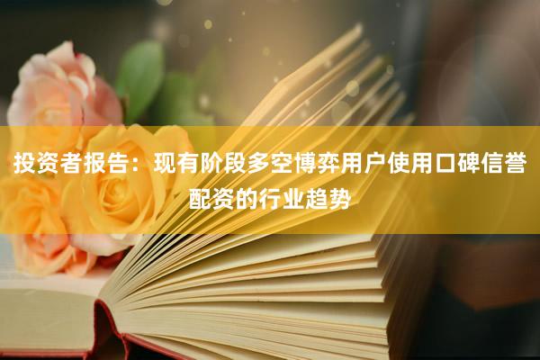 投资者报告：现有阶段多空博弈用户使用口碑信誉配资的行业趋势