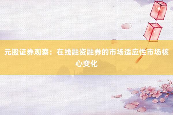元股证券观察：在线融资融券的市场适应性市场核心变化