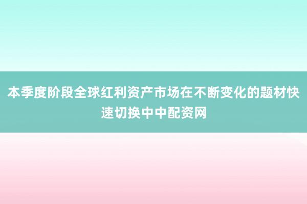 本季度阶段全球红利资产市场在不断变化的题材快速切换中中配资网