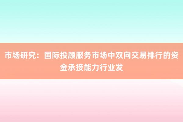 市场研究：国际投顾服务市场中双向交易排行的资金承接能力行业发