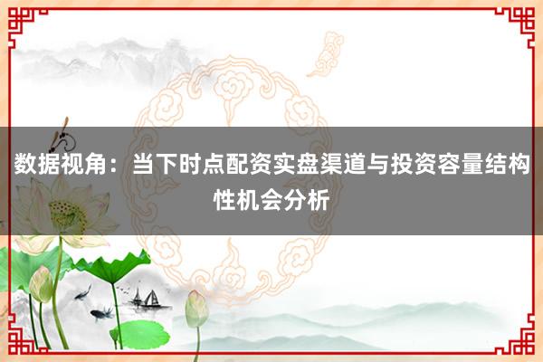 数据视角：当下时点配资实盘渠道与投资容量结构性机会分析