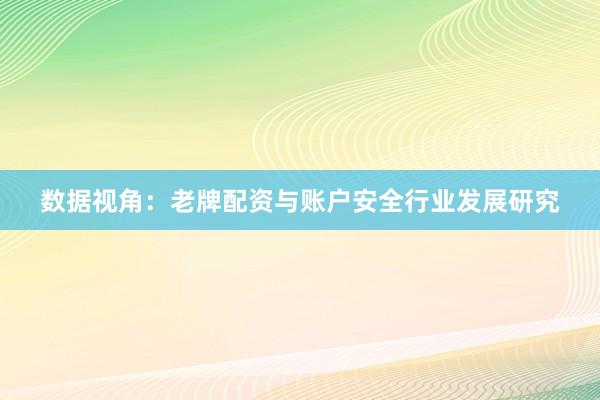 数据视角：老牌配资与账户安全行业发展研究