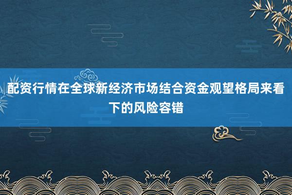 配资行情在全球新经济市场结合资金观望格局来看下的风险容错