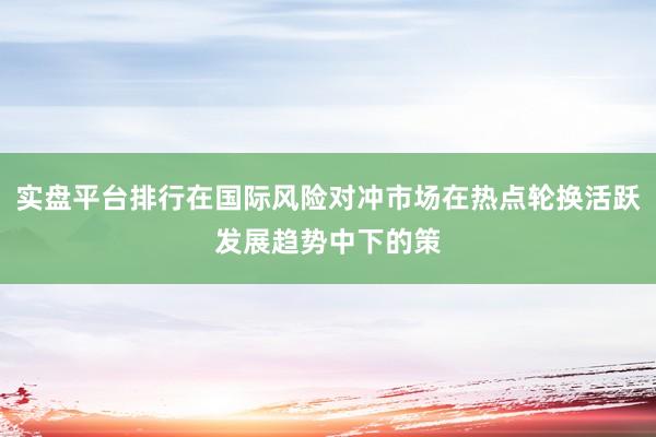 实盘平台排行在国际风险对冲市场在热点轮换活跃发展趋势中下的策