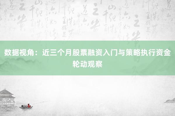 数据视角：近三个月股票融资入门与策略执行资金轮动观察