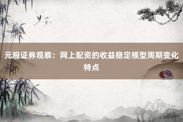 元股证券观察:网上配资的收益稳定模型周期变化特点