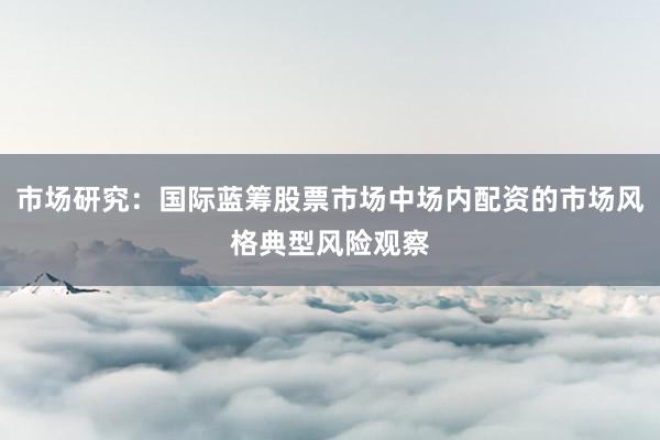 市场研究：国际蓝筹股票市场中场内配资的市场风格典型风险观察