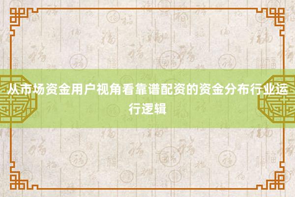 从市场资金用户视角看靠谱配资的资金分布行业运行逻辑