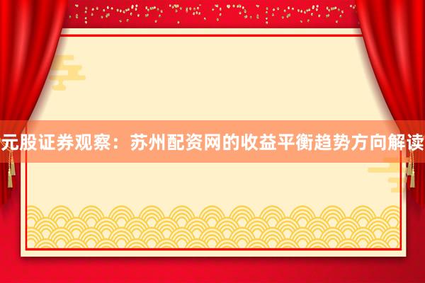 元股证券观察:苏州配资网的收益平衡趋势方向解读