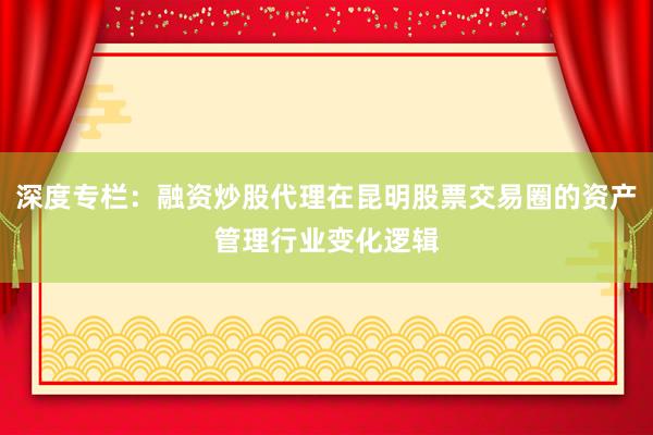 深度专栏:融资炒股代理在昆明股票交易圈的资产管理行业变化逻辑