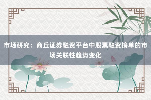 市场研究：商丘证券融资平台中股票融资榜单的市场关联性趋势变化