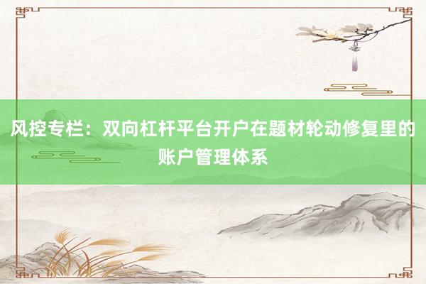 风控专栏:双向杠杆平台开户在题材轮动修复里的账户管理体系