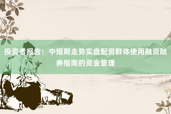投资者报告：中短期走势实盘配资群体使用融资融券指南的资金管理