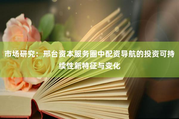 市场研究：邢台资本服务圈中配资导航的投资可持续性新特征与变化