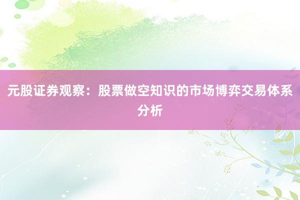 元股证券观察：股票做空知识的市场博弈交易体系分析