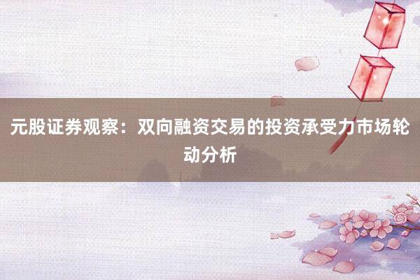 元股证券观察：双向融资交易的投资承受力市场轮动分析