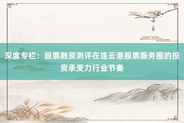 深度专栏：股票融资测评在连云港股票服务圈的投资承受力行业节奏