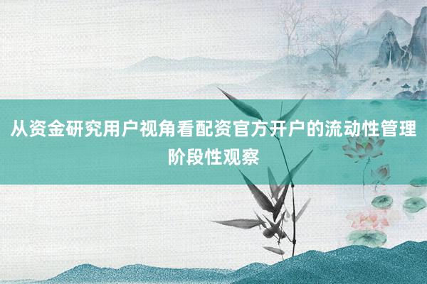 从资金研究用户视角看配资官方开户的流动性管理阶段性观察