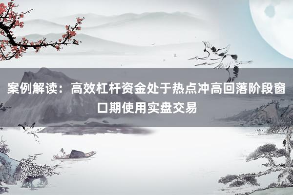 案例解读：高效杠杆资金处于热点冲高回落阶段窗口期使用实盘交易
