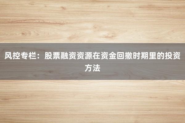 风控专栏：股票融资资源在资金回撤时期里的投资方法