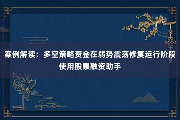 案例解读：多空策略资金在弱势震荡修复运行阶段使用股票融资助手