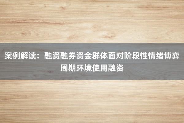 案例解读：融资融券资金群体面对阶段性情绪博弈周期环境使用融资