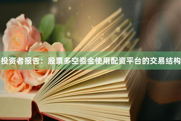 投资者报告：股票多空资金使用配资平台的交易结构
