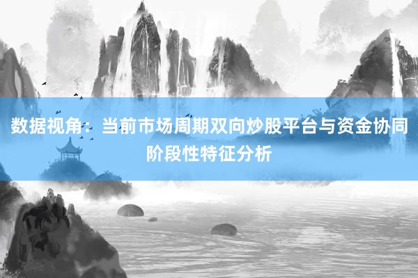 数据视角：当前市场周期双向炒股平台与资金协同阶段性特征分析
