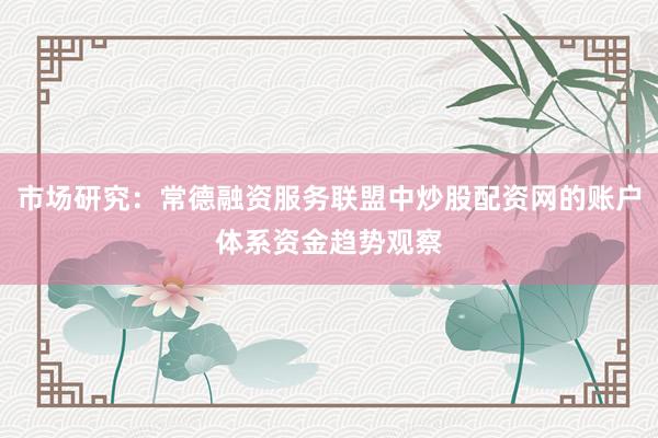 市场研究：常德融资服务联盟中炒股配资网的账户体系资金趋势观察