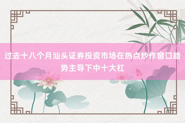过去十八个月汕头证券投资市场在热点炒作窗口趋势主导下中十大杠