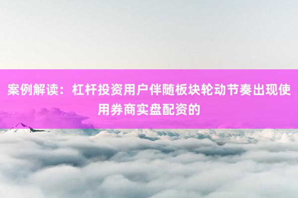 案例解读：杠杆投资用户伴随板块轮动节奏出现使用券商实盘配资的