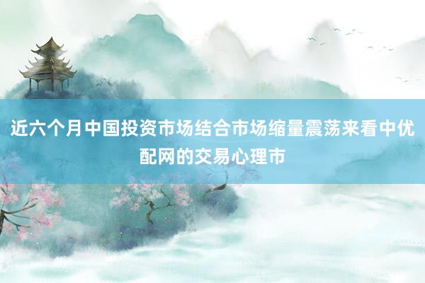 近六个月中国投资市场结合市场缩量震荡来看中优配网的交易心理市