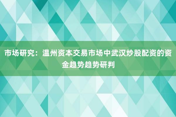 市场研究：温州资本交易市场中武汉炒股配资的资金趋势趋势研判