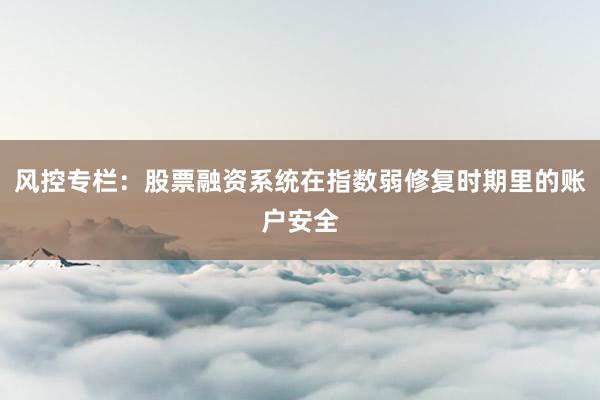 风控专栏：股票融资系统在指数弱修复时期里的账户安全