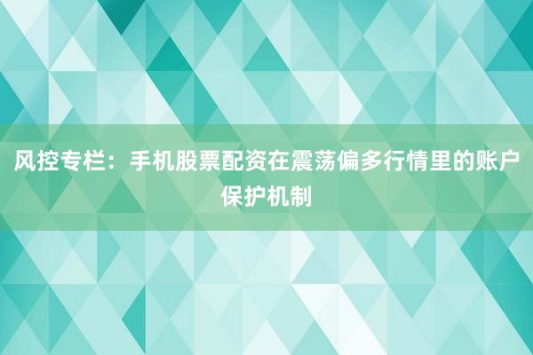 风控专栏：手机股票配资在震荡偏多行情里的账户保护机制