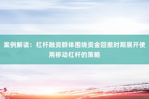 案例解读：杠杆融资群体围绕资金回撤时期展开使用移动杠杆的策略