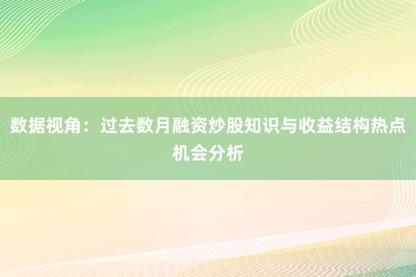 数据视角：过去数月融资炒股知识与收益结构热点机会分析