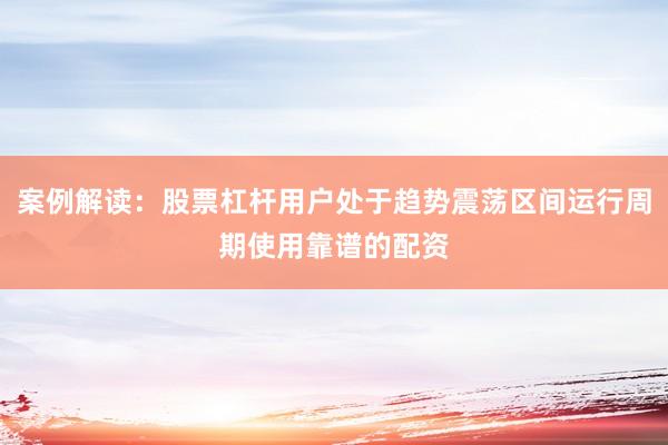 案例解读：股票杠杆用户处于趋势震荡区间运行周期使用靠谱的配资