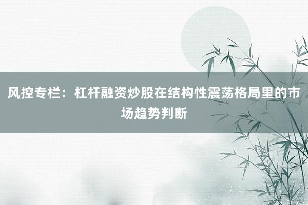风控专栏：杠杆融资炒股在结构性震荡格局里的市场趋势判断