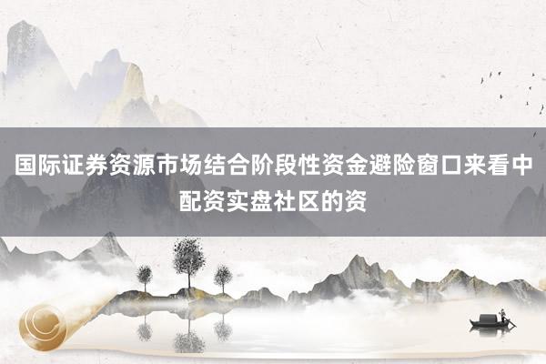 国际证券资源市场结合阶段性资金避险窗口来看中配资实盘社区的资