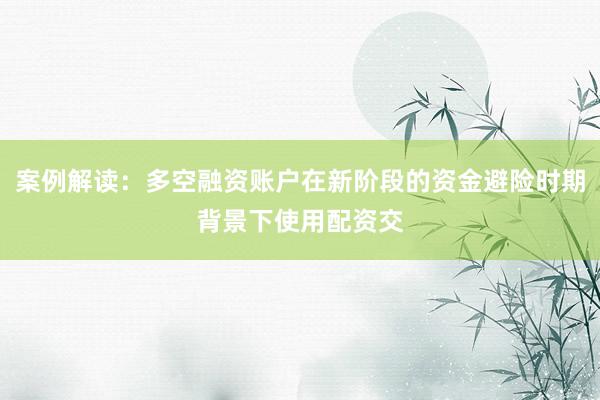 案例解读：多空融资账户在新阶段的资金避险时期背景下使用配资交
