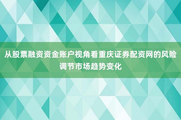 从股票融资资金账户视角看重庆证券配资网的风险调节市场趋势变化