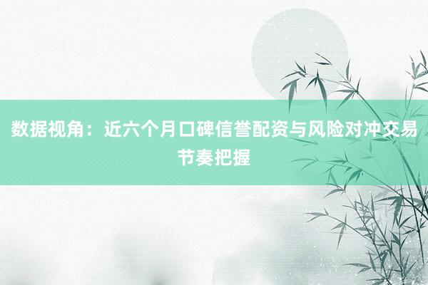 数据视角：近六个月口碑信誉配资与风险对冲交易节奏把握