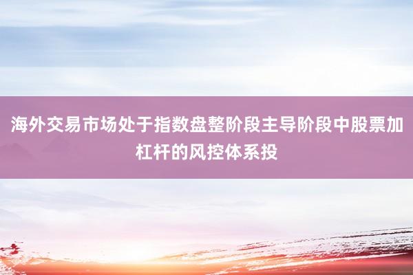 海外交易市场处于指数盘整阶段主导阶段中股票加杠杆的风控体系投