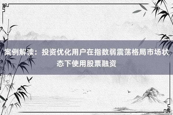 案例解读：投资优化用户在指数弱震荡格局市场状态下使用股票融资
